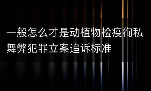 一般怎么才是动植物检疫徇私舞弊犯罪立案追诉标准