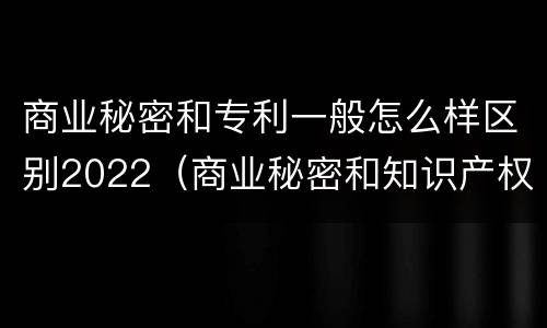 商业秘密和专利一般怎么样区别2022（商业秘密和知识产权的区别）