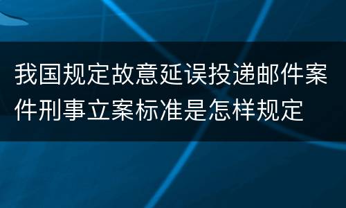 我国规定故意延误投递邮件案件刑事立案标准是怎样规定