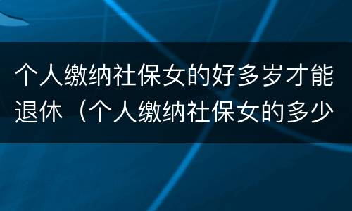 个人缴纳社保女的好多岁才能退休（个人缴纳社保女的多少岁退休）