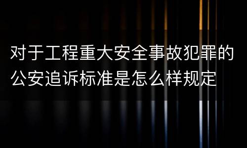 对于工程重大安全事故犯罪的公安追诉标准是怎么样规定