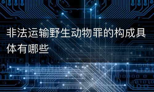 非法运输野生动物罪的构成具体有哪些