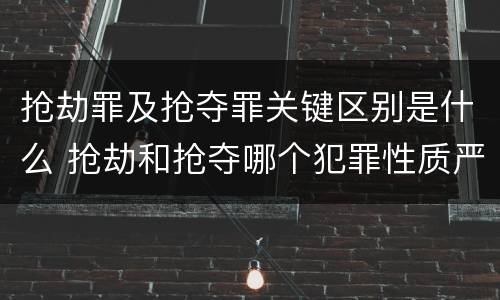 抢劫罪及抢夺罪关键区别是什么 抢劫和抢夺哪个犯罪性质严重