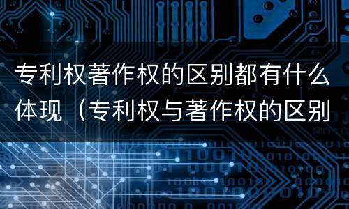 专利权著作权的区别都有什么体现（专利权与著作权的区别）