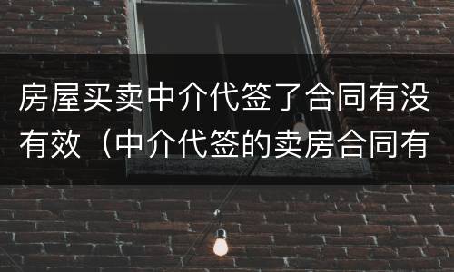 房屋买卖中介代签了合同有没有效（中介代签的卖房合同有效吗）