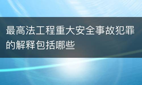 最高法工程重大安全事故犯罪的解释包括哪些
