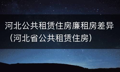 河北公共租赁住房廉租房差异（河北省公共租赁住房）