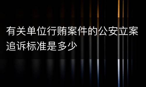 有关单位行贿案件的公安立案追诉标准是多少