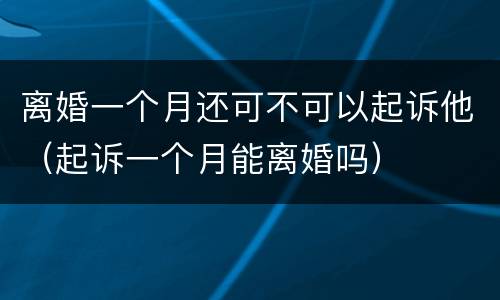 离婚一个月还可不可以起诉他（起诉一个月能离婚吗）