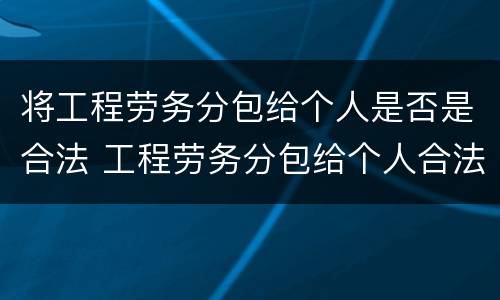 将工程劳务分包给个人是否是合法 工程劳务分包给个人合法吗