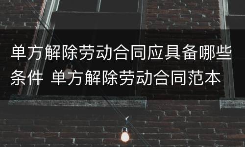 单方解除劳动合同应具备哪些条件 单方解除劳动合同范本