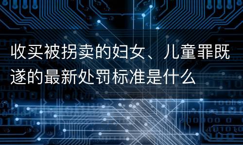 收买被拐卖的妇女、儿童罪既遂的最新处罚标准是什么