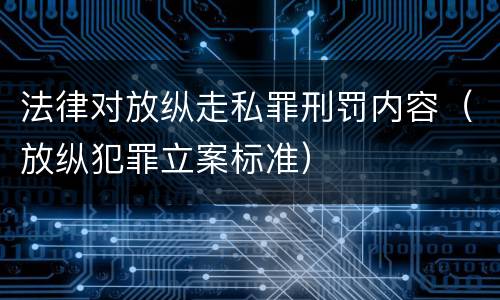 法律对放纵走私罪刑罚内容（放纵犯罪立案标准）
