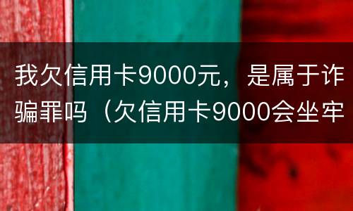 我欠信用卡9000元，是属于诈骗罪吗（欠信用卡9000会坐牢吗）