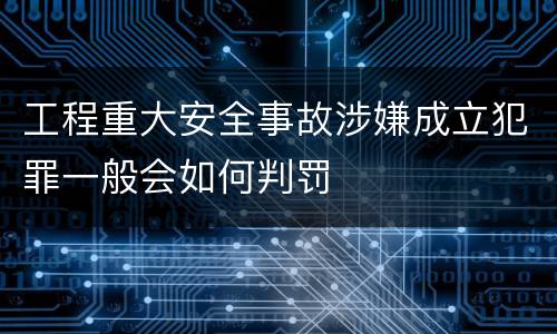 工程重大安全事故涉嫌成立犯罪一般会如何判罚