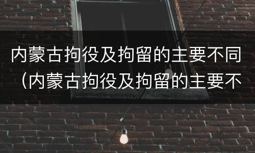 内蒙古拘役及拘留的主要不同（内蒙古拘役及拘留的主要不同地区）