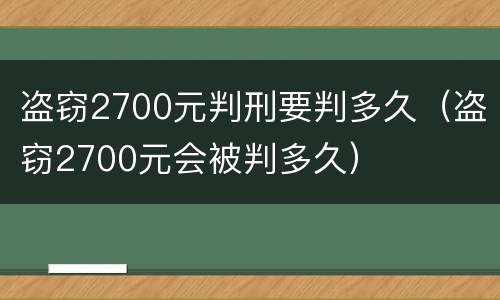 盗窃2700元判刑要判多久（盗窃2700元会被判多久）