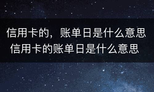 信用卡的，账单日是什么意思 信用卡的账单日是什么意思