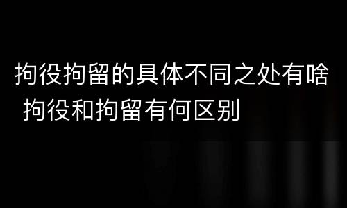 拘役拘留的具体不同之处有啥 拘役和拘留有何区别