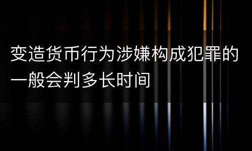 变造货币行为涉嫌构成犯罪的一般会判多长时间