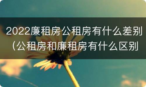 2022廉租房公租房有什么差别（公租房和廉租房有什么区别?2019年的）