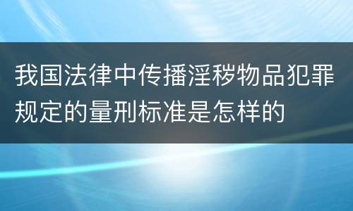 我国法律中传播淫秽物品犯罪规定的量刑标准是怎样的