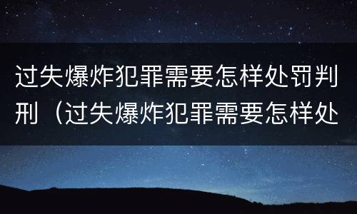 过失爆炸犯罪需要怎样处罚判刑（过失爆炸犯罪需要怎样处罚判刑多久）