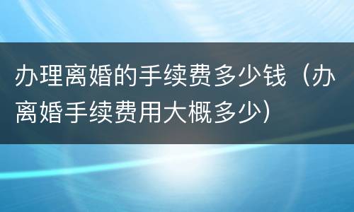 办理离婚的手续费多少钱（办离婚手续费用大概多少）