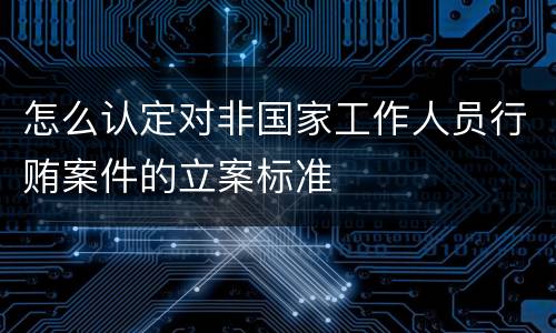 怎么认定对非国家工作人员行贿案件的立案标准