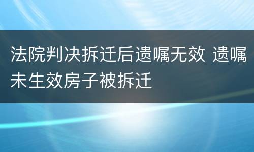 法院判决拆迁后遗嘱无效 遗嘱未生效房子被拆迁
