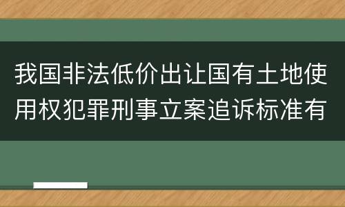 我国非法低价出让国有土地使用权犯罪刑事立案追诉标准有怎样的规定