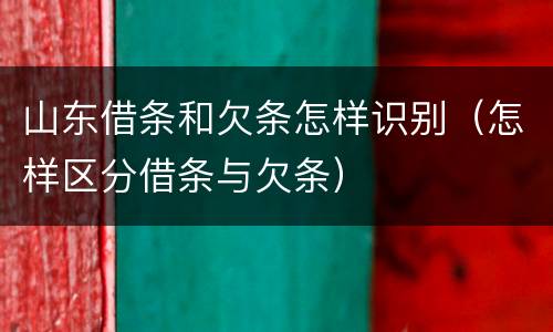 山东借条和欠条怎样识别（怎样区分借条与欠条）
