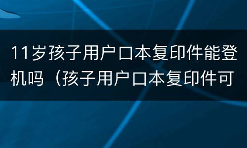 11岁孩子用户口本复印件能登机吗（孩子用户口本复印件可以坐飞机吗）