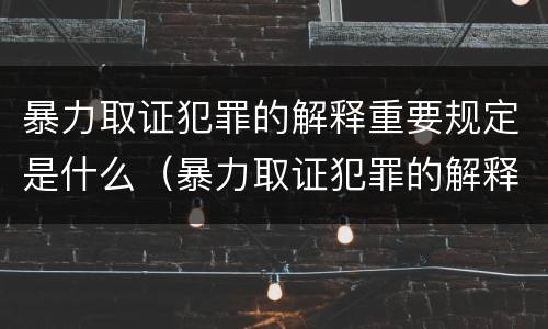 暴力取证犯罪的解释重要规定是什么（暴力取证犯罪的解释重要规定是什么意思）