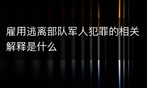 雇用逃离部队军人犯罪的相关解释是什么