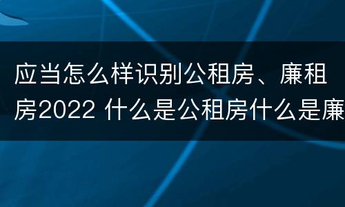 应当怎么样识别公租房、廉租房2022 什么是公租房什么是廉租房