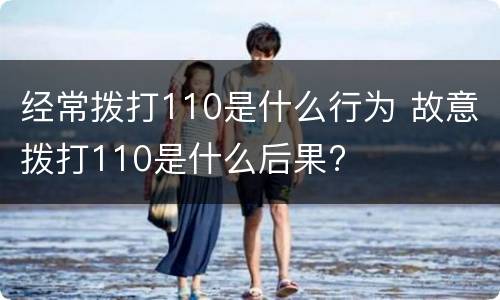经常拨打110是什么行为 故意拨打110是什么后果?