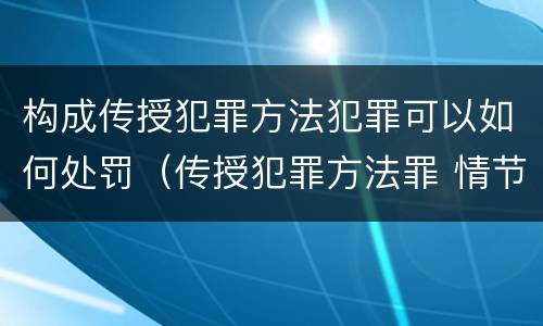 构成传授犯罪方法犯罪可以如何处罚（传授犯罪方法罪 情节严重）