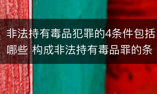 非法持有毒品犯罪的4条件包括哪些 构成非法持有毒品罪的条件有
