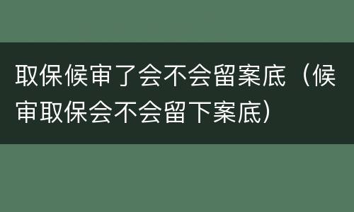 取保候审了会不会留案底（候审取保会不会留下案底）