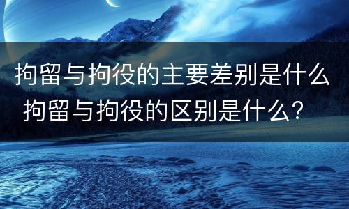 拘留与拘役的主要差别是什么 拘留与拘役的区别是什么?
