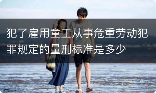 犯了雇用童工从事危重劳动犯罪规定的量刑标准是多少