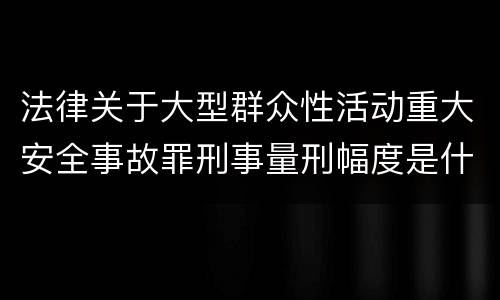法律关于大型群众性活动重大安全事故罪刑事量刑幅度是什么