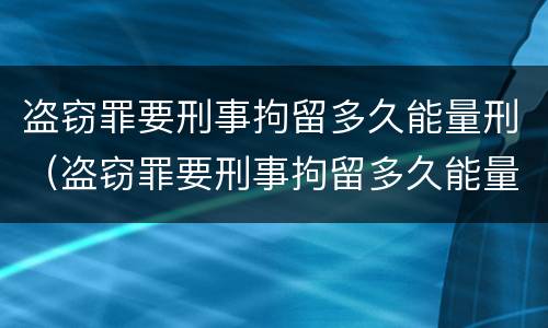盗窃罪要刑事拘留多久能量刑（盗窃罪要刑事拘留多久能量刑）