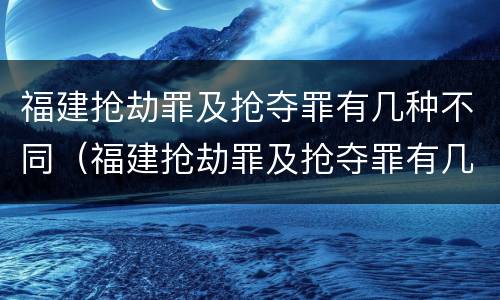 福建抢劫罪及抢夺罪有几种不同（福建抢劫罪及抢夺罪有几种不同处罚）