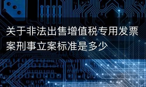 关于非法出售增值税专用发票案刑事立案标准是多少