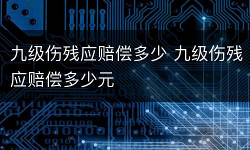 九级伤残应赔偿多少 九级伤残应赔偿多少元