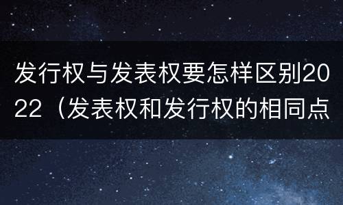发行权与发表权要怎样区别2022（发表权和发行权的相同点）