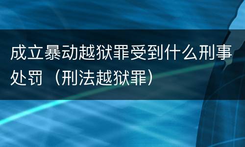 成立暴动越狱罪受到什么刑事处罚（刑法越狱罪）