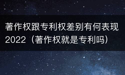 著作权跟专利权差别有何表现2022（著作权就是专利吗）